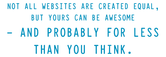 Not all websites are created equal, but yours can be awesome
- and probably for less than you think.