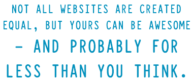 Not all websites are created equal, but yours can be awesome
- and probably for less than you think.