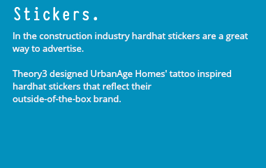 Stickers. In the construction industry hardhat stickers are a great way to advertise. Theory3 designed UrbanAge Homes' tattoo inspired hardhat stickers that reflect their outside-of-the-box brand. 