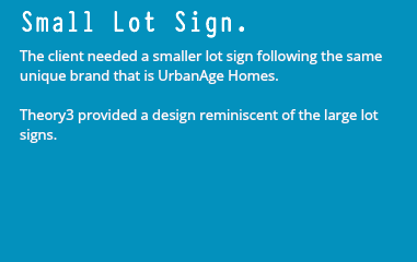 Small Lot Sign. The client needed a smaller lot sign following the same unique brand that is UrbanAge Homes. Theory3 provided a design reminiscent of the large lot signs. 
