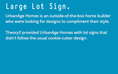 Large Lot Sign. UrbanAge Homes is an outside-of-the-box home builder who were looking for designs to compliment their style. Theory3 provided UrbanAge Homes with lot signs that didn't follow the usual cookie-cutter design.