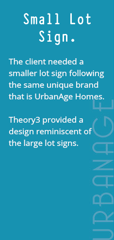 Small Lot Sign. The client needed a smaller lot sign following the same unique brand that is UrbanAge Homes. Theory3 provided a design reminiscent of the large lot signs. 